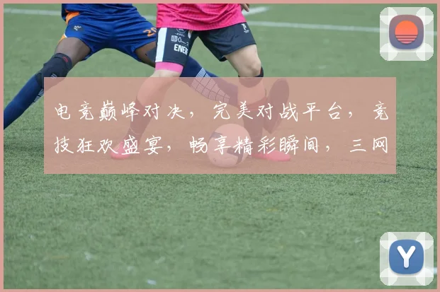 电竞巅峰对决，完美对战平台，竞技狂欢盛宴，畅享精彩瞬间，三网同步直播，一触即达