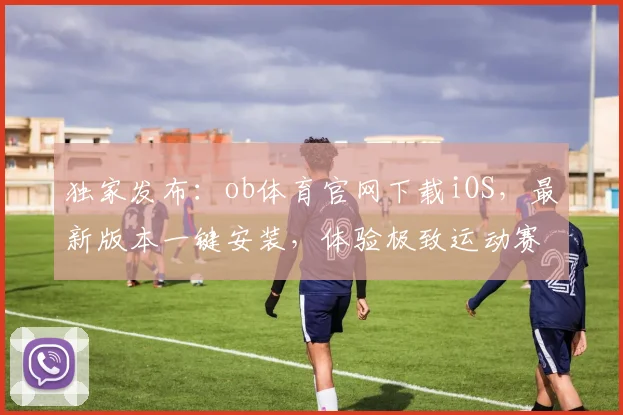 独家发布：ob体育官网下载iOS，最新版本一键安装，体验极致运动赛事