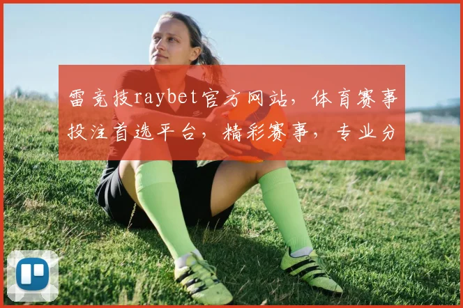 雷竞技raybet官方网站，体育赛事投注首选平台，精彩赛事，专业分析，三重保障，值得信赖