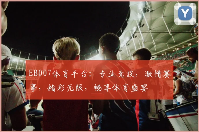 EB007体育平台：专业竞技，激情赛事，精彩无限，畅享体育盛宴