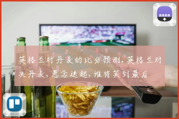英格兰对丹麦的比分预测,英格兰对决丹麦,悬念迭起,谁将笑到最后
