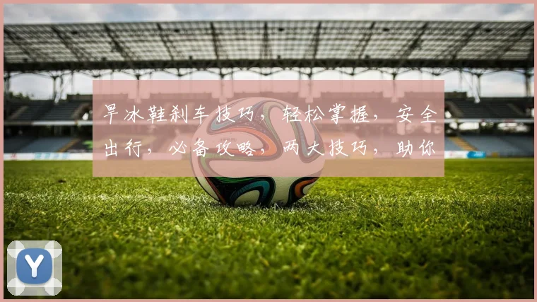 旱冰鞋刹车技巧，轻松掌握，安全出行，必备攻略，两大技巧，助你滑行无忧。