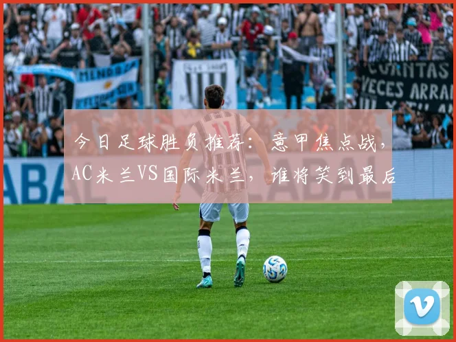 今日足球胜负推荐：意甲焦点战，AC米兰VS国际米兰，谁将笑到最后