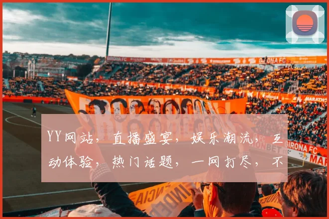 YY网站，直播盛宴，娱乐潮流，互动体验，热门话题，一网打尽，不容错过