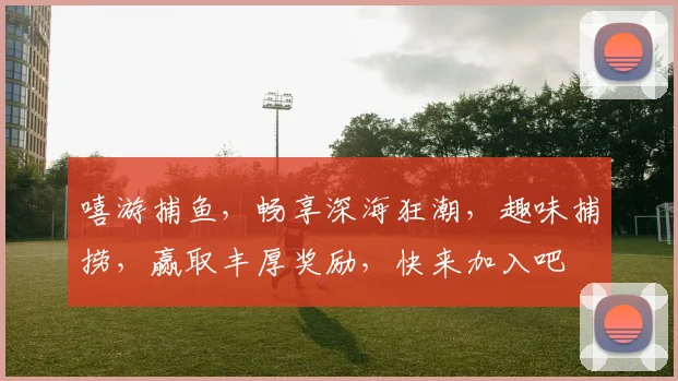 嘻游捕鱼，畅享深海狂潮，趣味捕捞，赢取丰厚奖励，快来加入吧