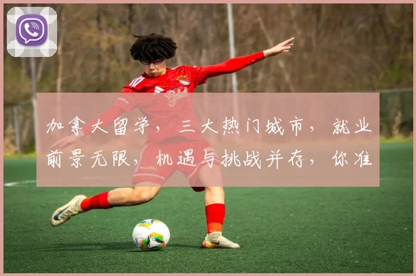 加拿大留学，三大热门城市，就业前景无限，机遇与挑战并存，你准备好了吗