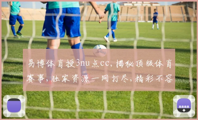易博体育授3nu点cc,揭秘顶级体育赛事,独家资源一网打尽,精彩不容错过,敬请关注