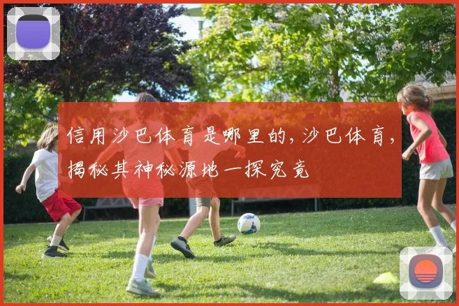 信用沙巴体育是哪里的,沙巴体育,揭秘其神秘源地一探究竟