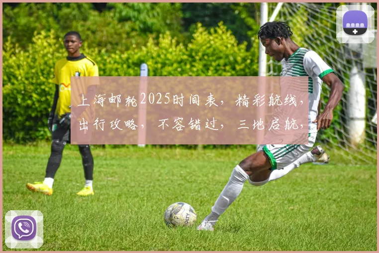 上海邮轮2025时间表，精彩航线，出行攻略，不容错过，三地启航，畅游海上
