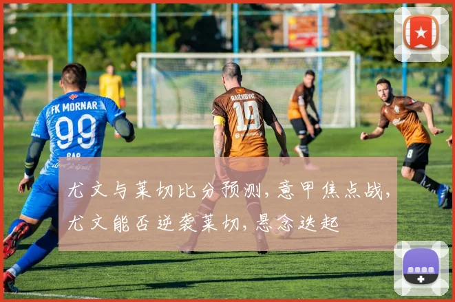 尤文与莱切比分预测,意甲焦点战,尤文能否逆袭莱切,悬念迭起