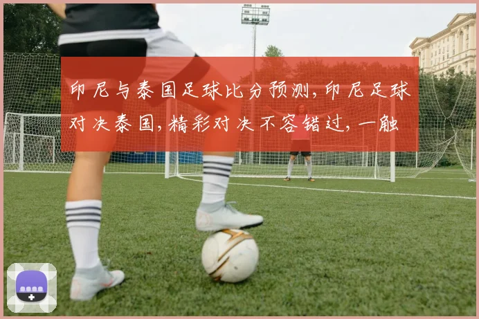 印尼与泰国足球比分预测,印尼足球对决泰国,精彩对决不容错过,一触即发