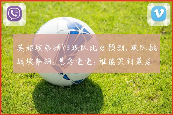 英超埃弗顿Vs狼队比分预测,狼队挑战埃弗顿,悬念重重,谁能笑到最后