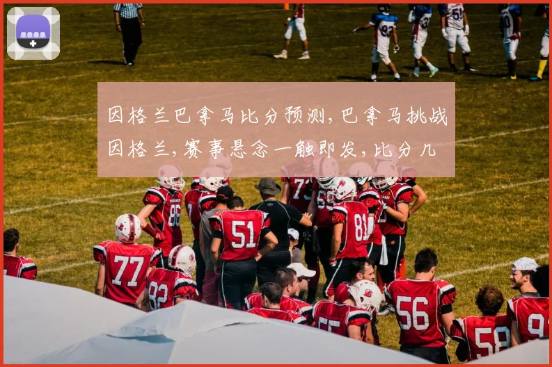 因格兰巴拿马比分预测,巴拿马挑战因格兰,赛事悬念一触即发,比分几何