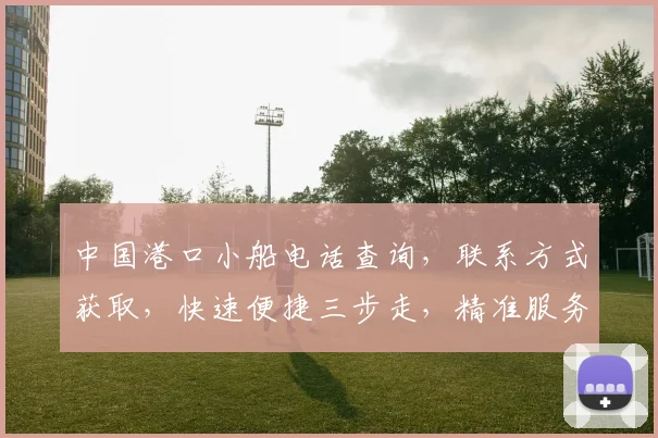 中国港口小船电话查询，联系方式获取，快速便捷三步走，精准服务，一网打尽