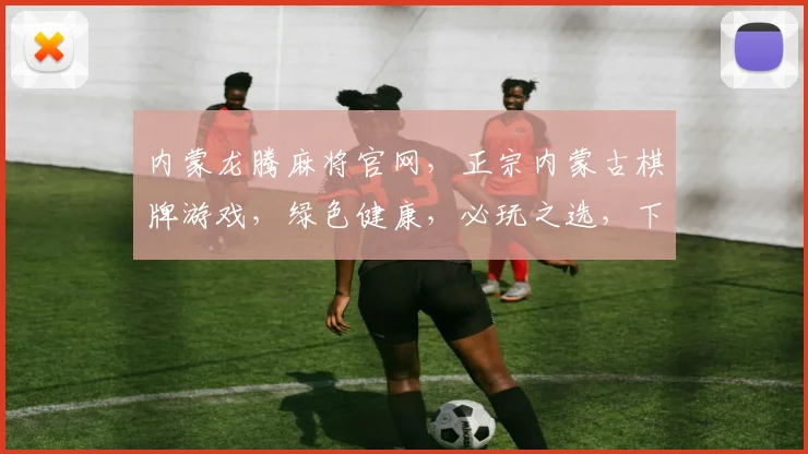 内蒙龙腾麻将官网，正宗内蒙古棋牌游戏，绿色健康，必玩之选，下载即玩