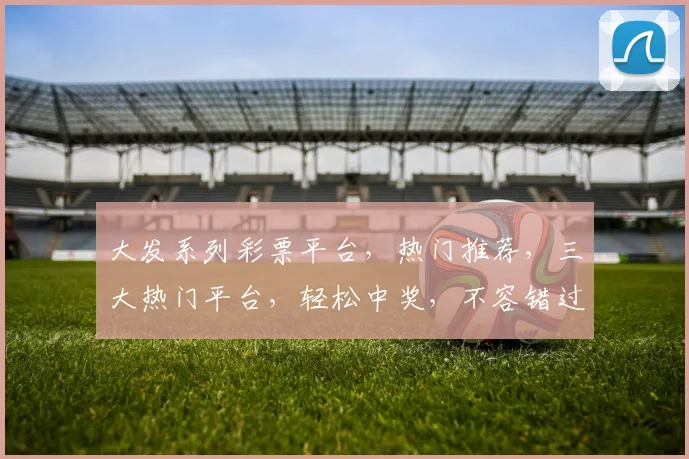 大发系列彩票平台，热门推荐，三大热门平台，轻松中奖，不容错过，三款必玩